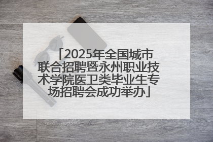 2025年全国城市联合招聘暨永州职业技术学院医卫类毕业生专场招聘会成功举办