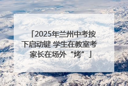 2025年兰州中考按下启动键 学生在教室考 家长在场外“烤”