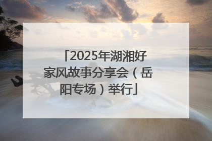 2025年湖湘好家风故事分享会（岳阳专场）举行
