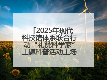 2025年现代科技馆体系联合行动“礼赞科学家”主题科普活动主场活动持续开展