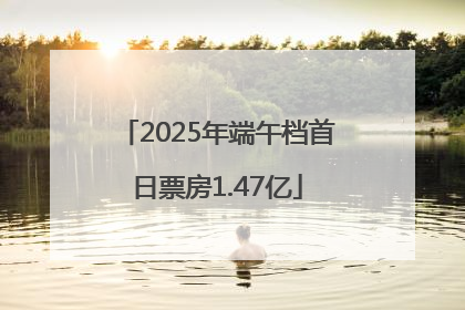 2025年端午档首日票房1.47亿