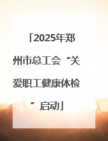 2025年郑州市总工会“关爱职工健康体检”启动