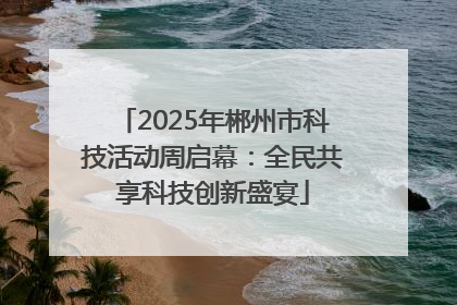2025年郴州市科技活动周启幕：全民共享科技创新盛宴