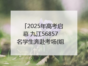 2025年高考启幕 九江56857名学生奔赴考场(组图｜视频)