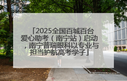 2025全国百城百台爱心助考（南宁站）启动，南宁普瑞眼科以专业与担当护航高考学子
