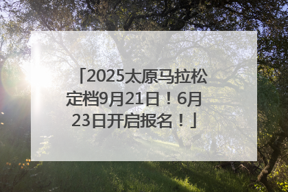2025太原马拉松定档9月21日！6月23日开启报名！