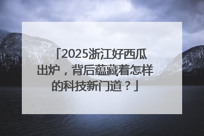 2025浙江好西瓜出炉，背后蕴藏着怎样的科技新门道？