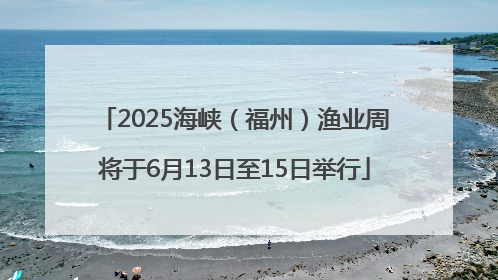 2025海峡（福州）渔业周将于6月13日至15日举行