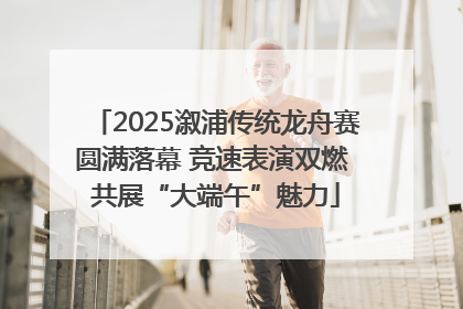 2025溆浦传统龙舟赛圆满落幕 竞速表演双燃 共展“大端午”魅力
