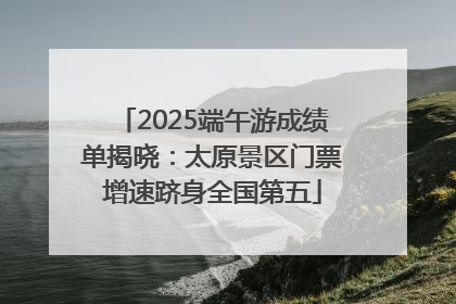 2025端午游成绩单揭晓：太原景区门票增速跻身全国第五