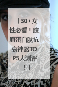 30+女性必看！胶原蛋白肽抗衰神器TOP5大测评！