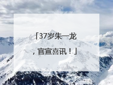 37岁朱一龙，官宣喜讯！