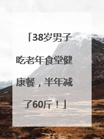 38岁男子吃老年食堂健康餐，半年减了60斤！