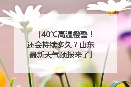40℃高温橙警！还会持续多久？山东最新天气预报来了