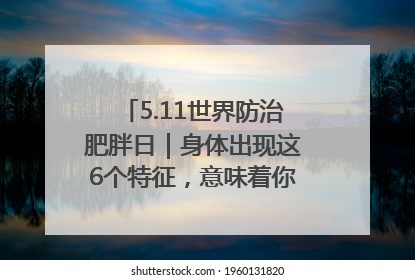 5.11世界防治肥胖日｜身体出现这6个特征，意味着你正在悄悄变瘦……