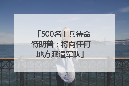 500名士兵待命 特朗普：将向任何地方派遣军队