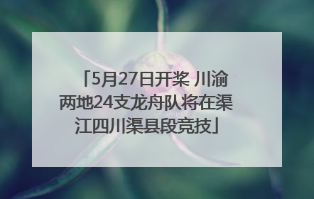 5月27日开桨 川渝两地24支龙舟队将在渠江四川渠县段竞技