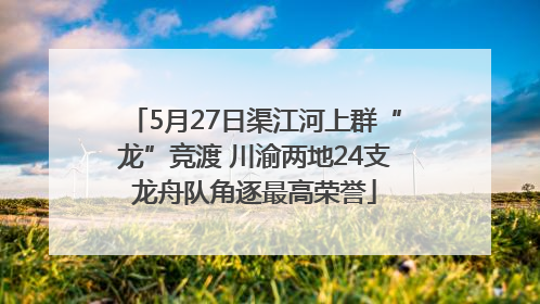5月27日渠江河上群“龙”竞渡 川渝两地24支龙舟队角逐最高荣誉