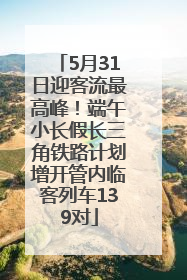 5月31日迎客流最高峰！端午小长假长三角铁路计划增开管内临客列车139对