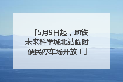 5月9日起，地铁未来科学城北站临时便民停车场开放！