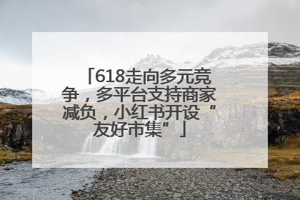 618走向多元竞争，多平台支持商家减负，小红书开设“友好市集”