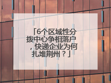 6个区域性分拨中心争相落户，快递企业为何扎堆荆州？