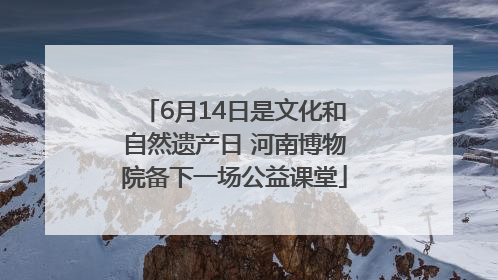 6月14日是文化和自然遗产日 河南博物院备下一场公益课堂