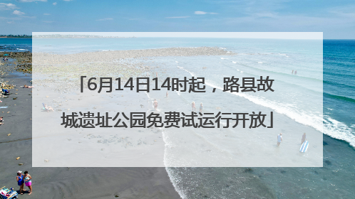 6月14日14时起，路县故城遗址公园免费试运行开放