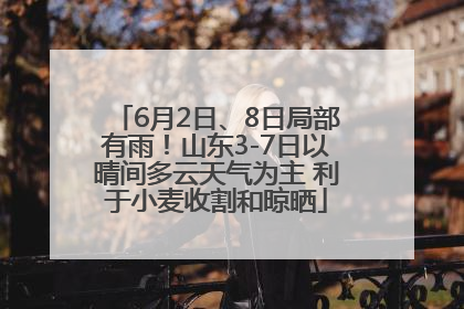 6月2日、8日局部有雨！山东3-7日以晴间多云天气为主 利于小麦收割和晾晒