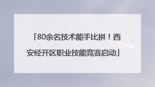 80余名技术能手比拼！西安经开区职业技能竞赛启动