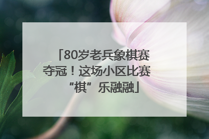 80岁老兵象棋赛夺冠！这场小区比赛“棋”乐融融