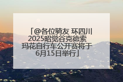 @各位骑友 环四川2025昭觉谷克德索玛花自行车公开赛将于6月15日举行