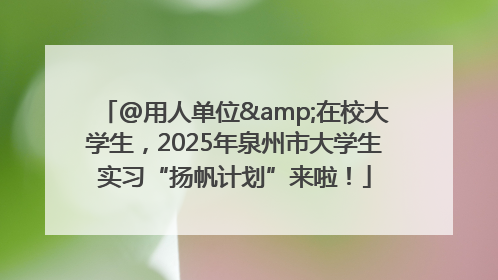 @用人单位&在校大学生，2025年泉州市大学生实习“扬帆计划”来啦！