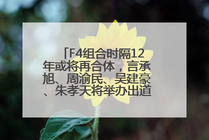 F4组合时隔12年或将再合体，言承旭、周渝民、吴建豪、朱孝天将举办出道25周年演唱会