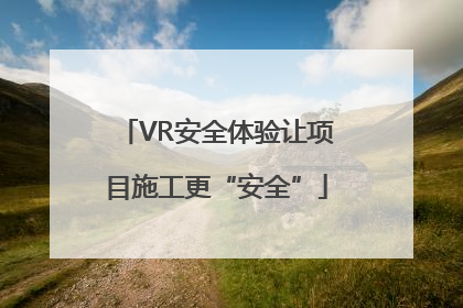 VR安全体验让项目施工更“安全”