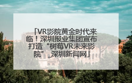 VR影院黄金时代来临！深圳报业集团宣布打造“树莓VR未来影院”_深圳新闻网